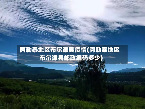 阿勒泰地区布尔津县疫情(阿勒泰地区布尔津县邮政编码多少)-第3张图片