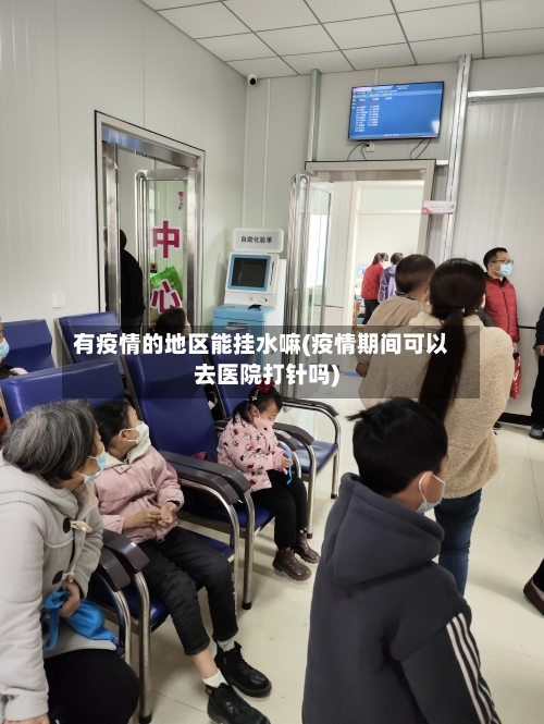 有疫情的地区能挂水嘛(疫情期间可以去医院打针吗)