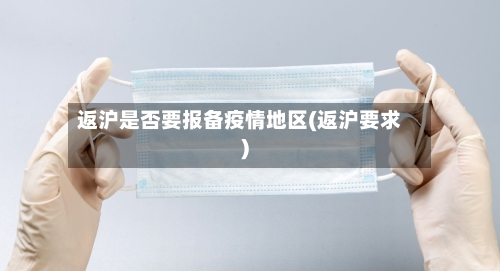 返沪是否要报备疫情地区(返沪要求)-第2张图片