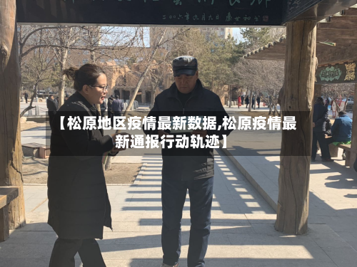 【松原地区疫情最新数据,松原疫情最新通报行动轨迹】