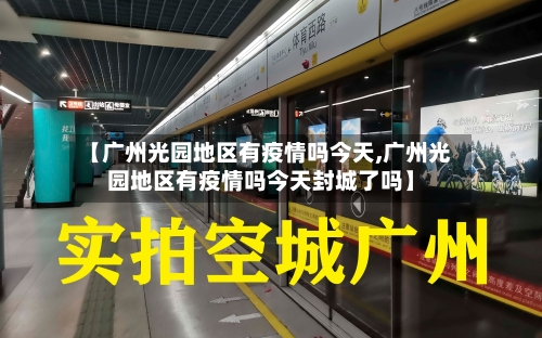 【广州光园地区有疫情吗今天,广州光园地区有疫情吗今天封城了吗】-第3张图片