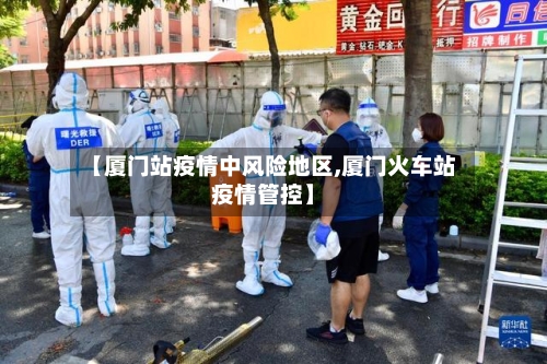 【厦门站疫情中风险地区,厦门火车站疫情管控】-第2张图片