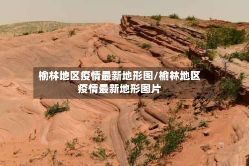 榆林地区疫情最新地形图/榆林地区疫情最新地形图片
