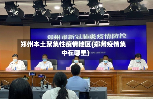 郑州本土聚集性疫情地区(郑州疫情集中在哪里)