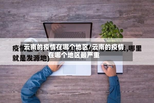 云南的疫情在哪个地区/云南的疫情在哪个地区最严重-第2张图片