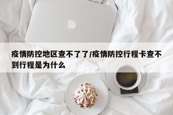 疫情防控地区查不了了/疫情防控行程卡查不到行程是为什么