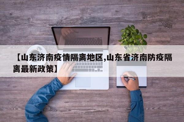 【山东济南疫情隔离地区,山东省济南防疫隔离最新政策】