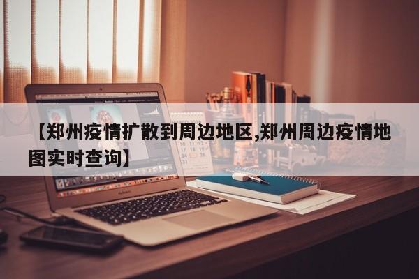 【郑州疫情扩散到周边地区,郑州周边疫情地图实时查询】