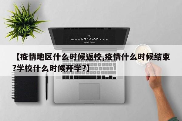 【疫情地区什么时候返校,疫情什么时候结束?学校什么时候开学?】