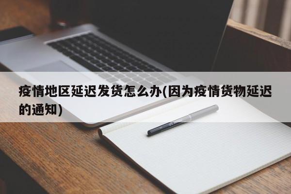 疫情地区延迟发货怎么办(因为疫情货物延迟的通知)