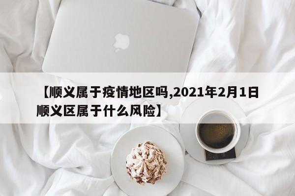 【顺义属于疫情地区吗,2021年2月1日顺义区属于什么风险】