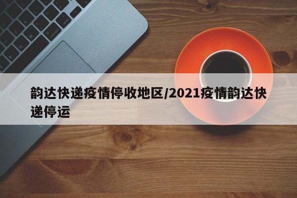 韵达快递疫情停收地区/2021疫情韵达快递停运