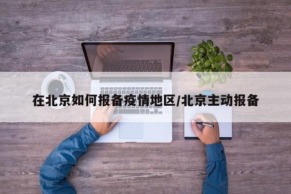 在北京如何报备疫情地区/北京主动报备