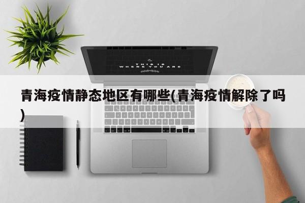 青海疫情静态地区有哪些(青海疫情解除了吗)