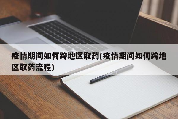 疫情期间如何跨地区取药(疫情期间如何跨地区取药流程)