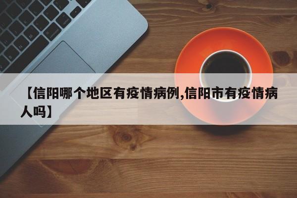 【信阳哪个地区有疫情病例,信阳市有疫情病人吗】