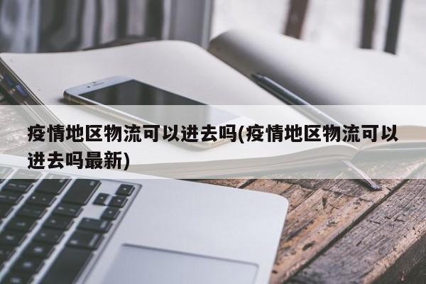 疫情地区物流可以进去吗(疫情地区物流可以进去吗最新)