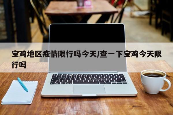 宝鸡地区疫情限行吗今天/查一下宝鸡今天限行吗