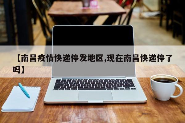 【南昌疫情快递停发地区,现在南昌快递停了吗】