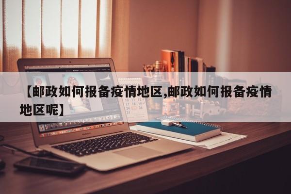 【邮政如何报备疫情地区,邮政如何报备疫情地区呢】