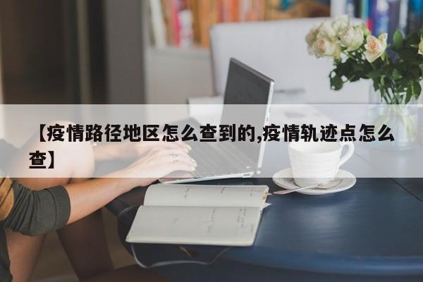 【疫情路径地区怎么查到的,疫情轨迹点怎么查】