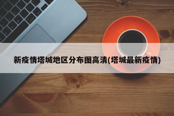 新疫情塔城地区分布图高清(塔城最新疫情)