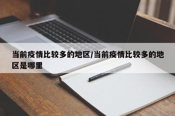 当前疫情比较多的地区/当前疫情比较多的地区是哪里