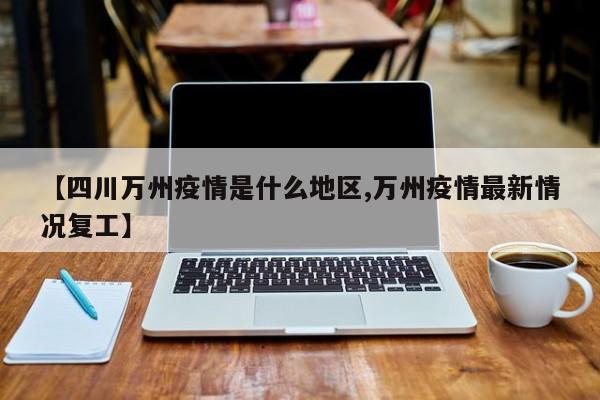 【四川万州疫情是什么地区,万州疫情最新情况复工】