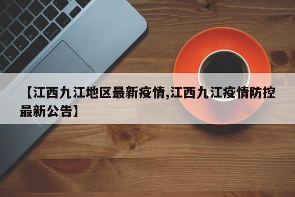 【江西九江地区最新疫情,江西九江疫情防控最新公告】