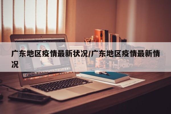 广东地区疫情最新状况/广东地区疫情最新情况