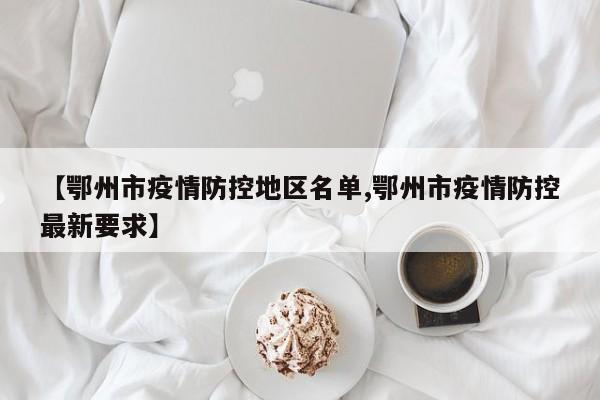 【鄂州市疫情防控地区名单,鄂州市疫情防控最新要求】