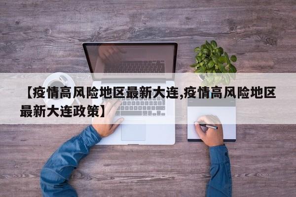 【疫情高风险地区最新大连,疫情高风险地区最新大连政策】