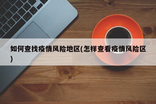 如何查找疫情风险地区(怎样查看疫情风险区)