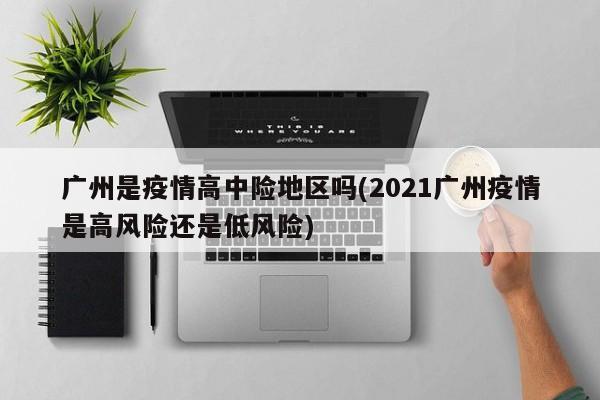 广州是疫情高中险地区吗(2021广州疫情是高风险还是低风险)