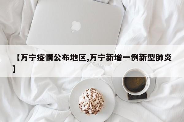 【万宁疫情公布地区,万宁新增一例新型肺炎】