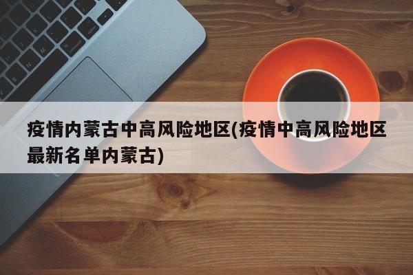 疫情内蒙古中高风险地区(疫情中高风险地区最新名单内蒙古)