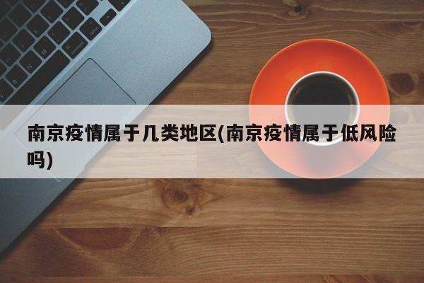 南京疫情属于几类地区(南京疫情属于低风险吗)