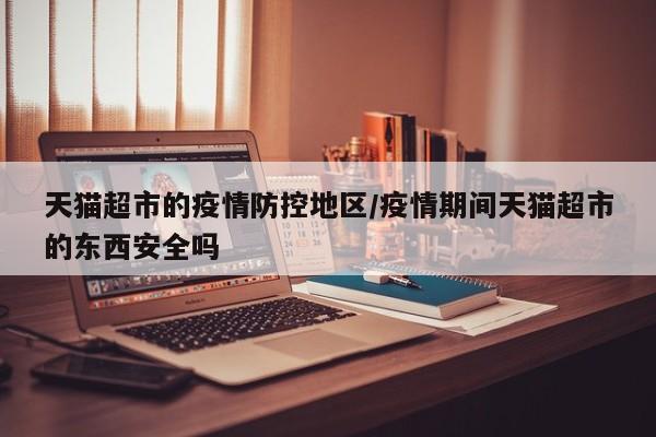 天猫超市的疫情防控地区/疫情期间天猫超市的东西安全吗