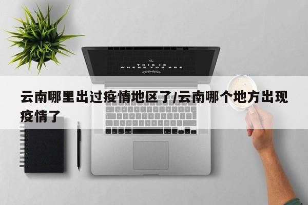 云南哪里出过疫情地区了/云南哪个地方出现疫情了
