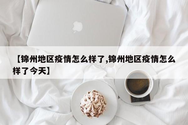 【锦州地区疫情怎么样了,锦州地区疫情怎么样了今天】
