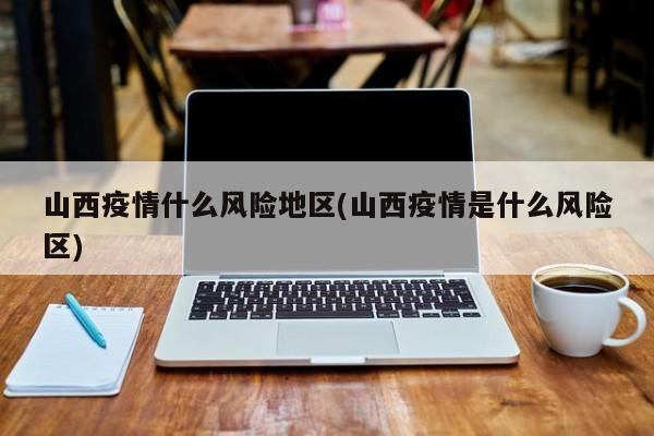 山西疫情什么风险地区(山西疫情是什么风险区)