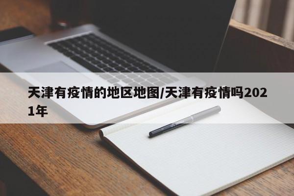 天津有疫情的地区地图/天津有疫情吗2021年