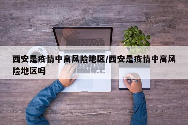 西安是疫情中高风险地区/西安是疫情中高风险地区吗