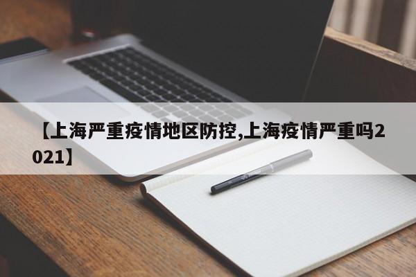 【上海严重疫情地区防控,上海疫情严重吗2021】