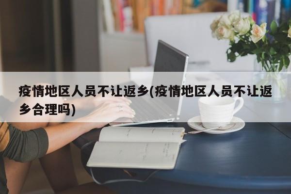 疫情地区人员不让返乡(疫情地区人员不让返乡合理吗)