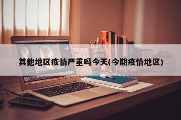 其他地区疫情严重吗今天(今期疫情地区)