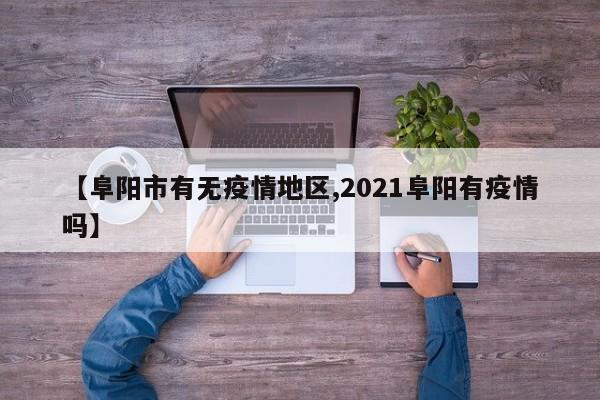 【阜阳市有无疫情地区,2021阜阳有疫情吗】