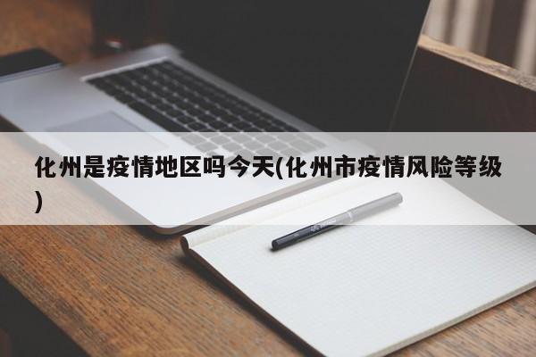 化州是疫情地区吗今天(化州市疫情风险等级)