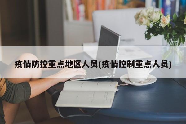 疫情防控重点地区人员(疫情控制重点人员)