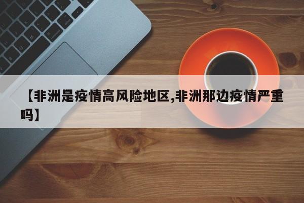 【非洲是疫情高风险地区,非洲那边疫情严重吗】